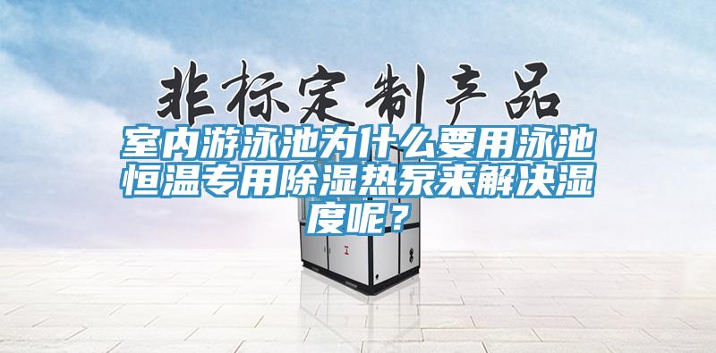 室內(nèi)游泳池為什么要用泳池恒溫專用除濕熱泵來解決濕度呢？