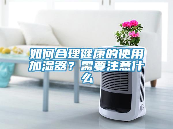 如何合理健康的使用加濕器？需要注意什么