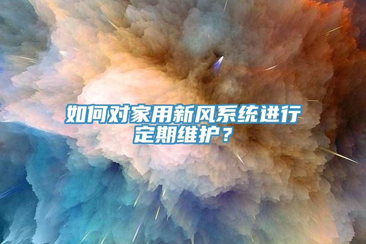 如何對家用新風(fēng)系統(tǒng)進(jìn)行定期維護(hù)？