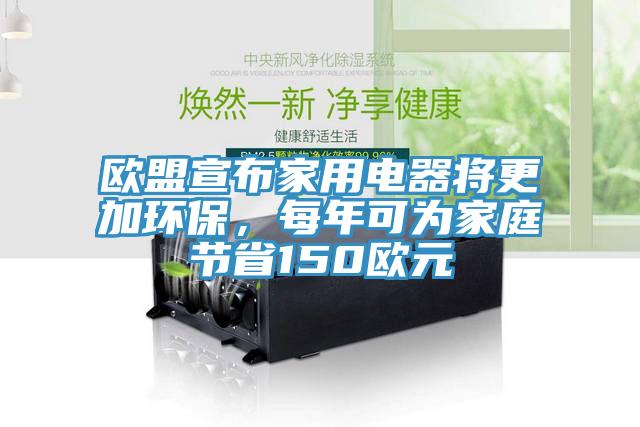 歐盟宣布家用電器將更加環(huán)保，每年可為家庭節(jié)省150歐元