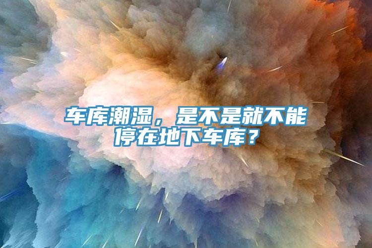 車庫潮濕，是不是就不能停在地下車庫？