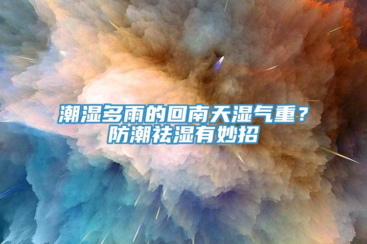 潮濕多雨的回南天濕氣重？防潮祛濕有妙招