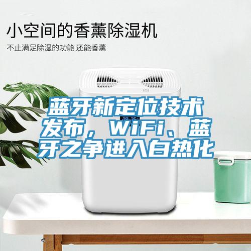 藍(lán)牙新定位技術(shù)發(fā)布，WiFi、藍(lán)牙之爭(zhēng)進(jìn)入白熱化