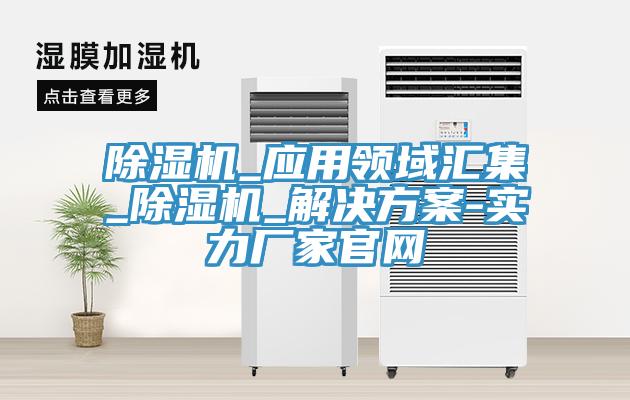 除濕機_應用領域匯集_除濕機_解決方案-實力廠家官網