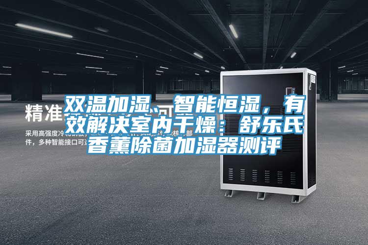 雙溫加濕、智能恒濕，有效解決室內(nèi)干燥：舒樂(lè)氏香薰除菌加濕器測(cè)評(píng)