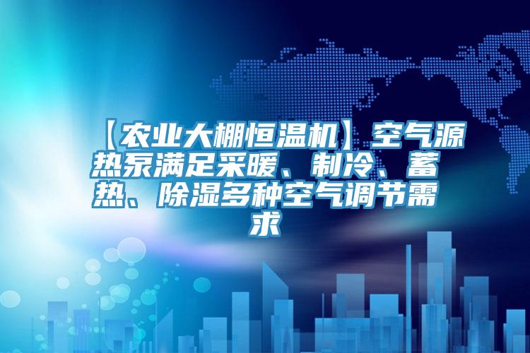 【農(nóng)業(yè)大棚恒溫機】空氣源熱泵滿足采暖、制冷、蓄熱、除濕多種空氣調(diào)節(jié)需求