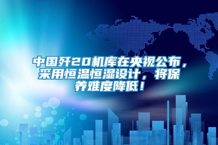 中國(guó)殲20機(jī)庫(kù)在央視公布，采用恒溫恒濕設(shè)計(jì)，將保養(yǎng)難度降低！