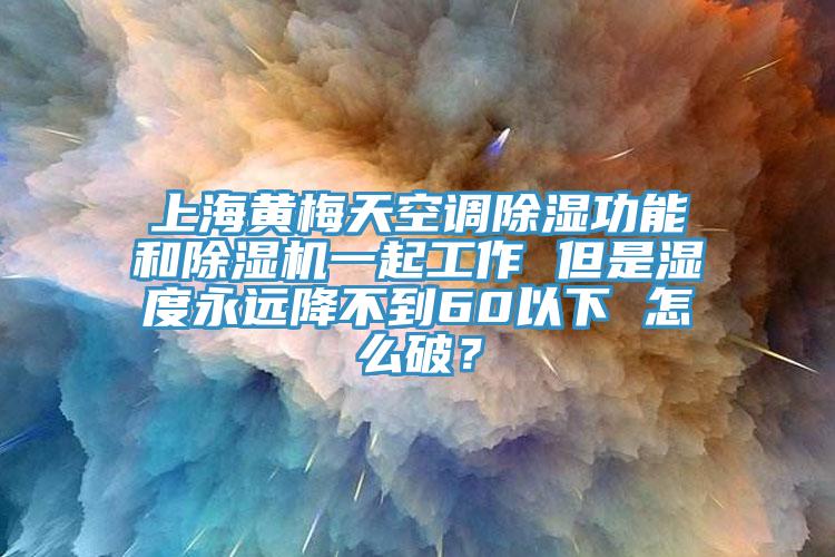 上海黃梅天空調除濕功能和除濕機一起工作 但是濕度永遠降不到60以下 怎么破？