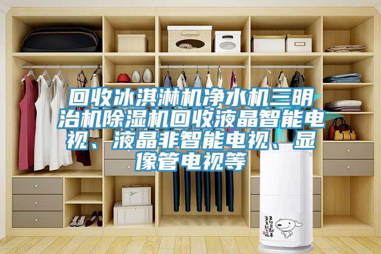 回收冰淇淋機凈水機三明治機除濕機回收液晶智能電視、液晶非智能電視、顯像管電視等