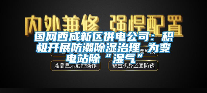 國網(wǎng)西咸新區(qū)供電公司：積極開展防潮除濕治理 為變電站除“濕氣”