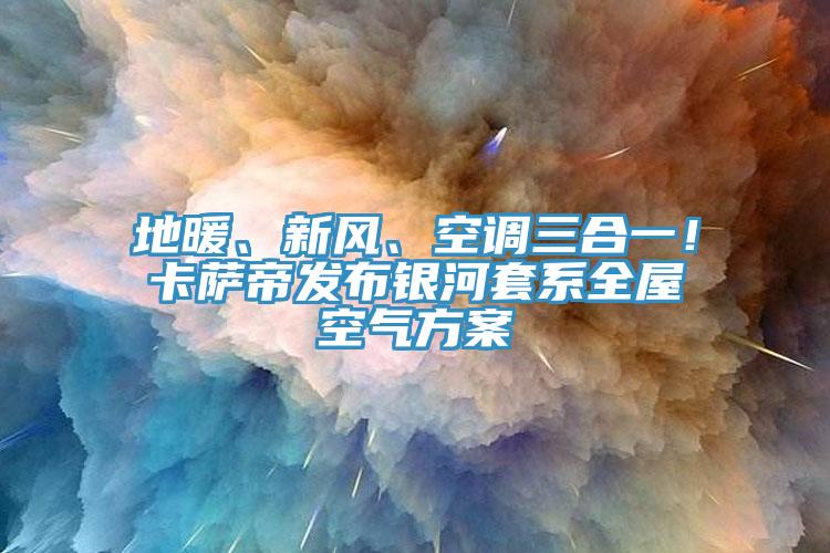 地暖、新風、空調(diào)三合一！卡薩帝發(fā)布銀河套系全屋空氣方案