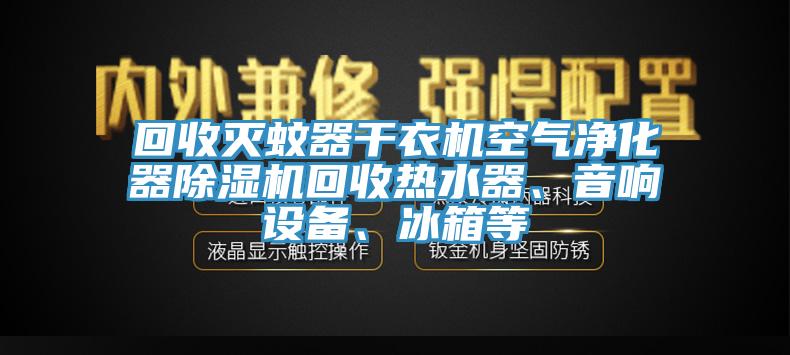 回收滅蚊器干衣機(jī)空氣凈化器除濕機(jī)回收熱水器、音響設(shè)備、冰箱等