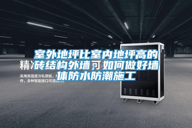 室外地坪比室內(nèi)地坪高的磚結(jié)構(gòu)外墻，如何做好墻體防水防潮施工