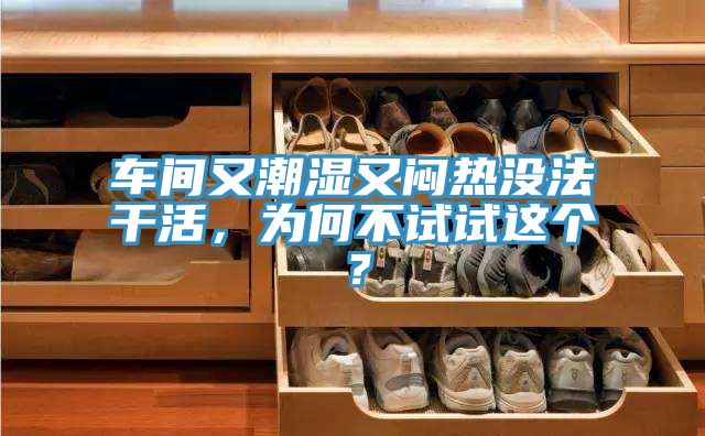 車間又潮濕又悶熱沒法干活，為何不試試這個？