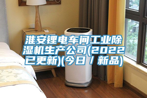 淮安鋰電車間工業(yè)除濕機(jī)生產(chǎn)公司(2022已更新)(今日／新品)