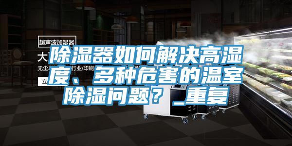 除濕器如何解決高濕度、多種危害的溫室除濕問(wèn)題？_重復(fù)