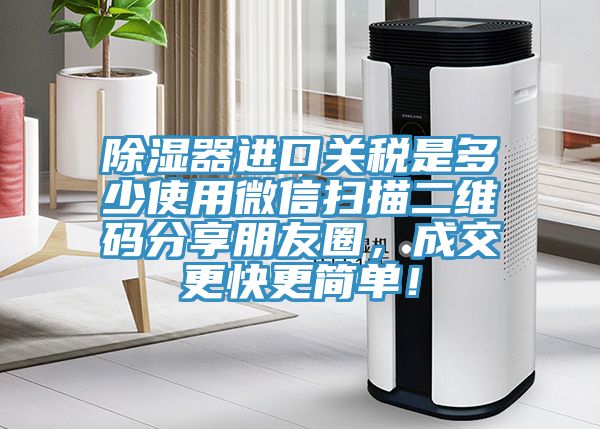 除濕器進(jìn)口關(guān)稅是多少使用微信掃描二維碼分享朋友圈，成交更快更簡(jiǎn)單！