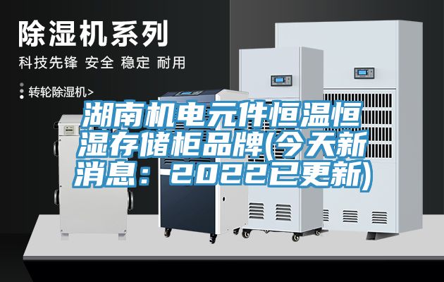 湖南機(jī)電元件恒溫恒濕存儲柜品牌(今天新消息：2022已更新)