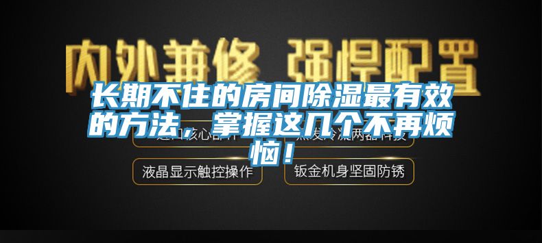 長(zhǎng)期不住的房間除濕最有效的方法，掌握這幾個(gè)不再煩惱！