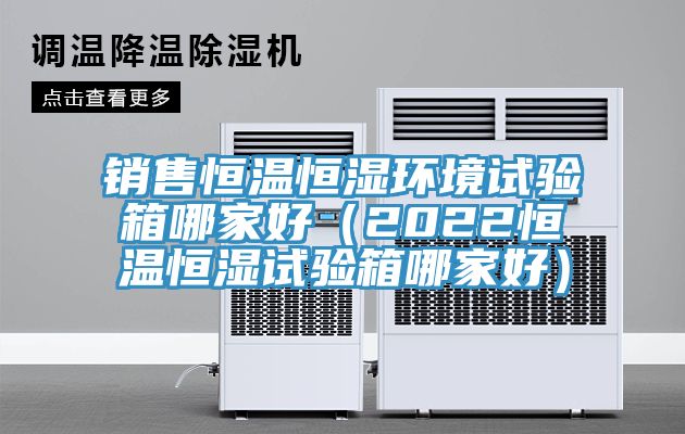 銷售恒溫恒濕環(huán)境試驗(yàn)箱哪家好（2022恒溫恒濕試驗(yàn)箱哪家好）