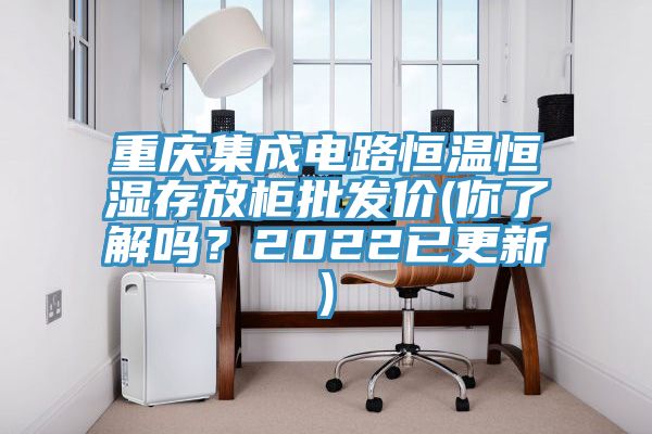 重慶集成電路恒溫恒濕存放柜批發(fā)價(你了解嗎？2022已更新)